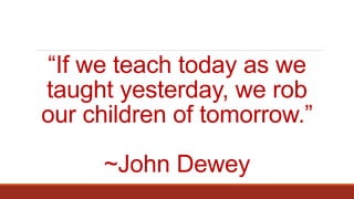 “If we teach today as we
taught yesterday, we rob
our children of tomorrow.”
~John Dewey
 