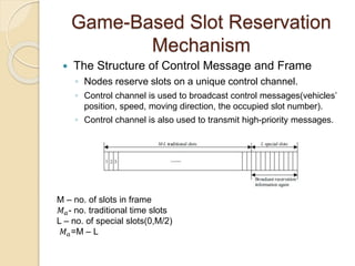 Game-Based Slot Reservation
Mechanism
 The Structure of Control Message and Frame
◦ Nodes reserve slots on a unique contr...