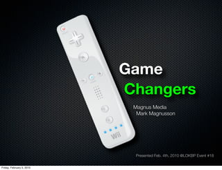 Game
                           Changers
                            Magnus Media
                             Mark Magnusson




                            Presented Feb. 4th, 2010 @LOKBP Event #18


Friday, February 5, 2010
 