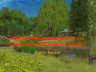 How Do Researchers Choose Commercial Games for Study? Katrin Becker 