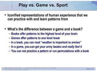 Play vs. Game vs. Sport <ul><li>Iconified representations of human experience that we can practice with and learn patterns...