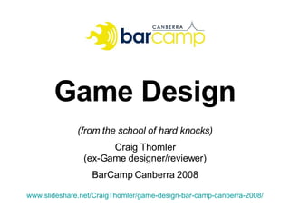 Game Design (from the school of hard knocks) Craig Thomler (ex-Game designer/reviewer) BarCamp Canberra 2008 www.slideshare.net/CraigThomler/game-design-bar-camp-canberra-2008/ 