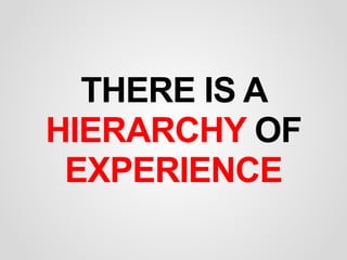 THERE IS A
HIERARCHY OF
EXPERIENCE
 