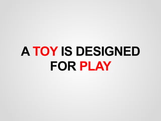 A TOY IS DESIGNED
FOR PLAY
 