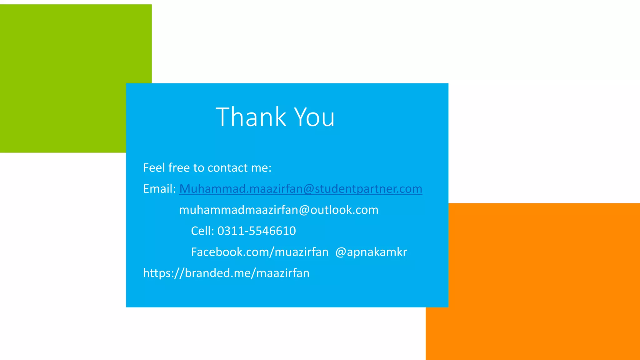 Thank You
Feel free to contact me:
Email: Muhammad.maazirfan@studentpartner.com
muhammadmaazirfan@outlook.com
Cell: 0311-5546610
Facebook.com/muazirfan @apnakamkr
https://branded.me/maazirfan
 