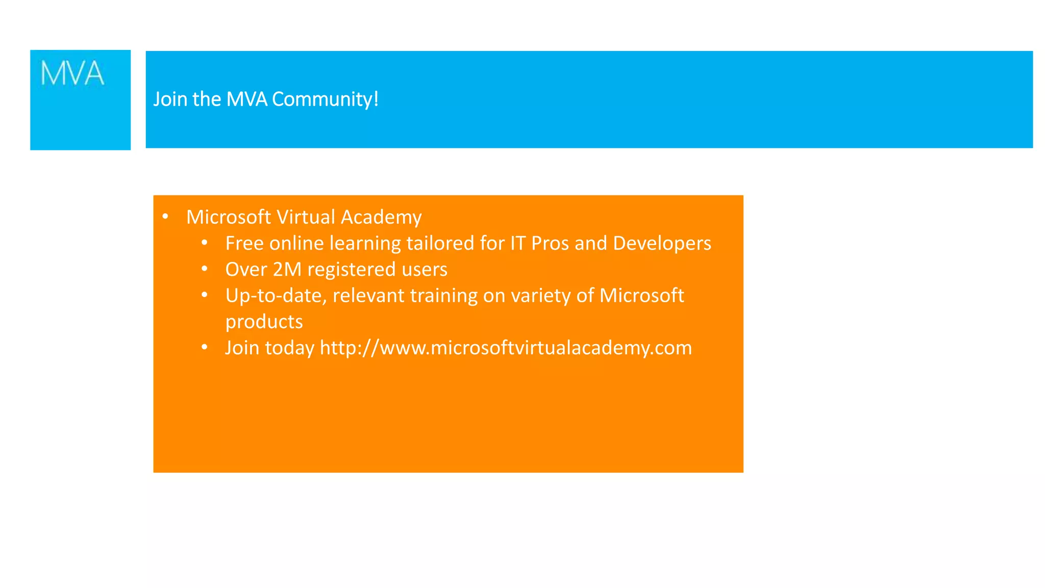 Join the MVA Community!
• Microsoft Virtual Academy
• Free online learning tailored for IT Pros and Developers
• Over 2M registered users
• Up-to-date, relevant training on variety of Microsoft
products
• Join today http://www.microsoftvirtualacademy.com
 