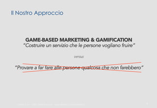 Il Nostro Approccio

GAME-BASED MARKETING & GAMIFICATION
“Costruire un servizio che le persone vogliano fruire”
versus

“Provare a far fare alle persone qualcosa che non farebbero”

ali$leb.it	
  srl	
  –	
  Tu-	
  i	
  Diri-	
  Riserva3	
  –	
  www.ali$leb.it;	
  info@ali$leb.it	
  

3	
  

 
