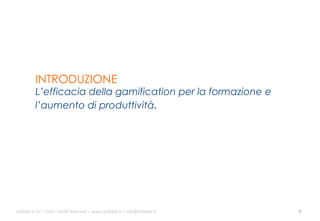 INTRODUZIONE

L’efficacia della gamification per la formazione e
l’aumento di produttività.

ali$leb.it	
  srl	
  –	
  Tu/	
  i	
  Diri/	
  Riserva3	
  –	
  www.ali$leb.it	
  |	
  info@ali$leb.it	
  

4	
  

 
