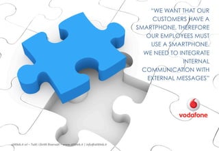 “WE WANT THAT OUR
CUSTOMERS HAVE A
SMARTPHONE, THEREFORE
OUR EMPLOYEES MUST
USE A SMARTPHONE.
WE NEED TO INTEGRATE
INTERNAL
COMMUNICATION WITH
EXTERNAL MESSAGES”

ali$leb.it	
  srl	
  –	
  Tu/	
  i	
  Diri/	
  Riserva3	
  –	
  www.ali$leb.it	
  |	
  info@ali$leb.it	
  

7	
  

 