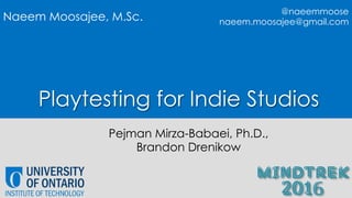 Playtesting for Indie Studios
Pejman Mirza-Babaei, Ph.D.,
Brandon Drenikow
Naeem Moosajee, M.Sc.
@naeemmoose
naeem.moosajee@gmail.com
 