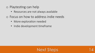 Next Steps
o  Playtes7ng can help
•  Resources are not always available 
o  Focus on how to address indie needs
•  More explora7on needed
•  Indie development 7meframe	
14
 