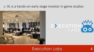 Execution Labs 4
o  XL is a hands-on early stage investor in game studios
 