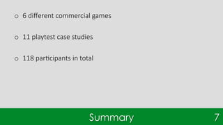 Summary
o  6 diﬀerent commercial games
o  11 playtest case studies
o  118 par7cipants in total
7
 