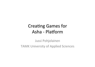 Crea%ng	
  Games	
  for	
  	
  
Asha	
  -­‐	
  Pla3orm	
  
Jussi	
  Pohjolainen	
  	
  
TAMK	
  University	
  of	
  Applied	
  Sciences	
  

 