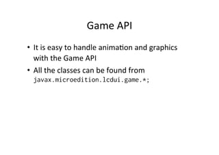 Game	
  API	
  
•  It	
  is	
  easy	
  to	
  handle	
  anima%on	
  and	
  graphics	
  
with	
  the	
  Game	
  API	
  
•  All	
  the	
  classes	
  can	
  be	
  found	
  from	
  
javax.microedition.lcdui.game.*;

 
