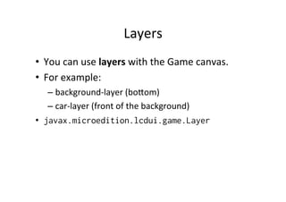 GameLoop	
  and	
  FPS	
  
class MyCanvas extends GameCanvas implements Runnable {
public MyCanvas() {
super(true);
Thread thread = new Thread(this);
thread.start();
}
public void run() {
// THIS WILL LOOP AS FAST AS IT CAN!
while(true) {
doSomething();
}
}
}

 