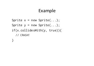 Example	
  
Sprite x = new Sprite(...);
Sprite y = new Sprite(...);
if(x.collidesWith(y, true)){
// CRASH!

}

 