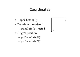Coordinates	
  
•  Upper-­‐LeS	
  (0,0)	
  
•  Translate	
  the	
  origon	
  
–  translate()	
  –	
  metodi	
  

•  Origo's	
  posi%on:	
  
–  getTranslateX()
–  getTranslateY()

x"

y"

 