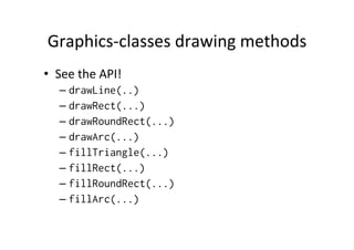 Graphics-­‐classes	
  drawing	
  methods	
  
•  See	
  the	
  API!	
  
–  drawLine(..)
–  drawRect(...)
–  drawRoundRect(...)
–  drawArc(...)
–  fillTriangle(...)
–  fillRect(...)
–  fillRoundRect(...)
–  fillArc(...)

 