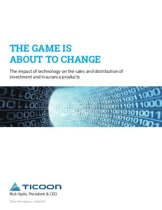 THE GAME IS
ABOUT TO CHANGE
The impact of technology on the sales and distribution of
investment and insurance products
Rick Hyde, President & CEO
Ticoon Technology Inc. | April 2014
 