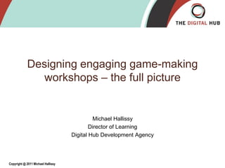 Designing engaging game-making
               workshops – the full picture


                                             Michael Hallissy
                                            Director of Learning
                                    Digital Hub Development Agency




Copyright @ 2011 Michael Hallissy
 