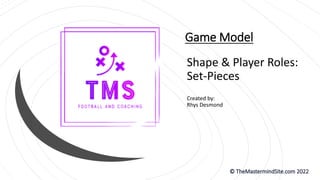 Game Model
Shape & Player Roles:
Set-Pieces
Created by:
Rhys Desmond
 