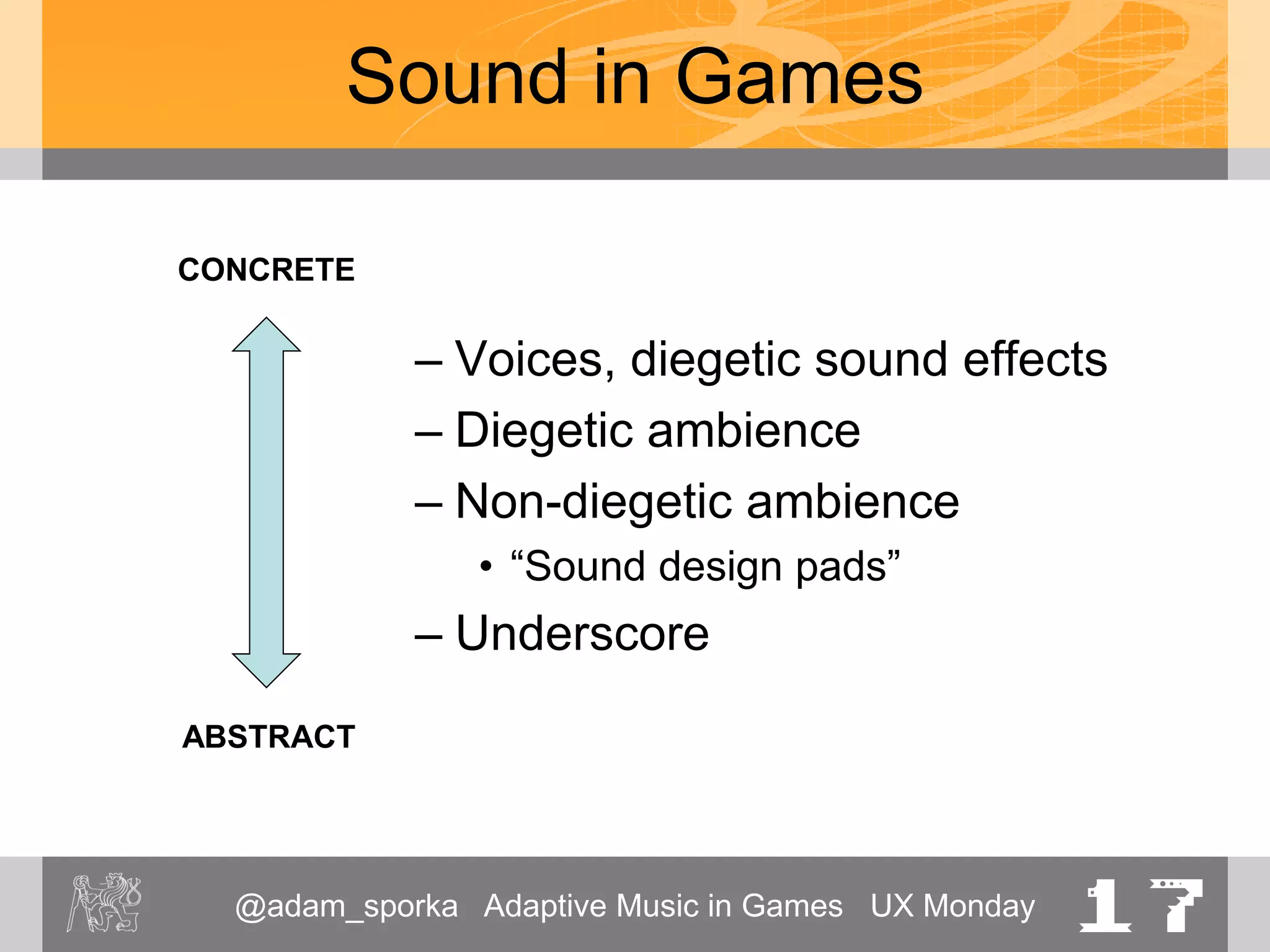 @adam_sporka Adaptive Music in Games UX Monday 17
Sound in Games
– Voices, diegetic sound effects
– Diegetic ambience
– Non-diegetic ambience
• “Sound design pads”
– Underscore
ABSTRACT
CONCRETE
 