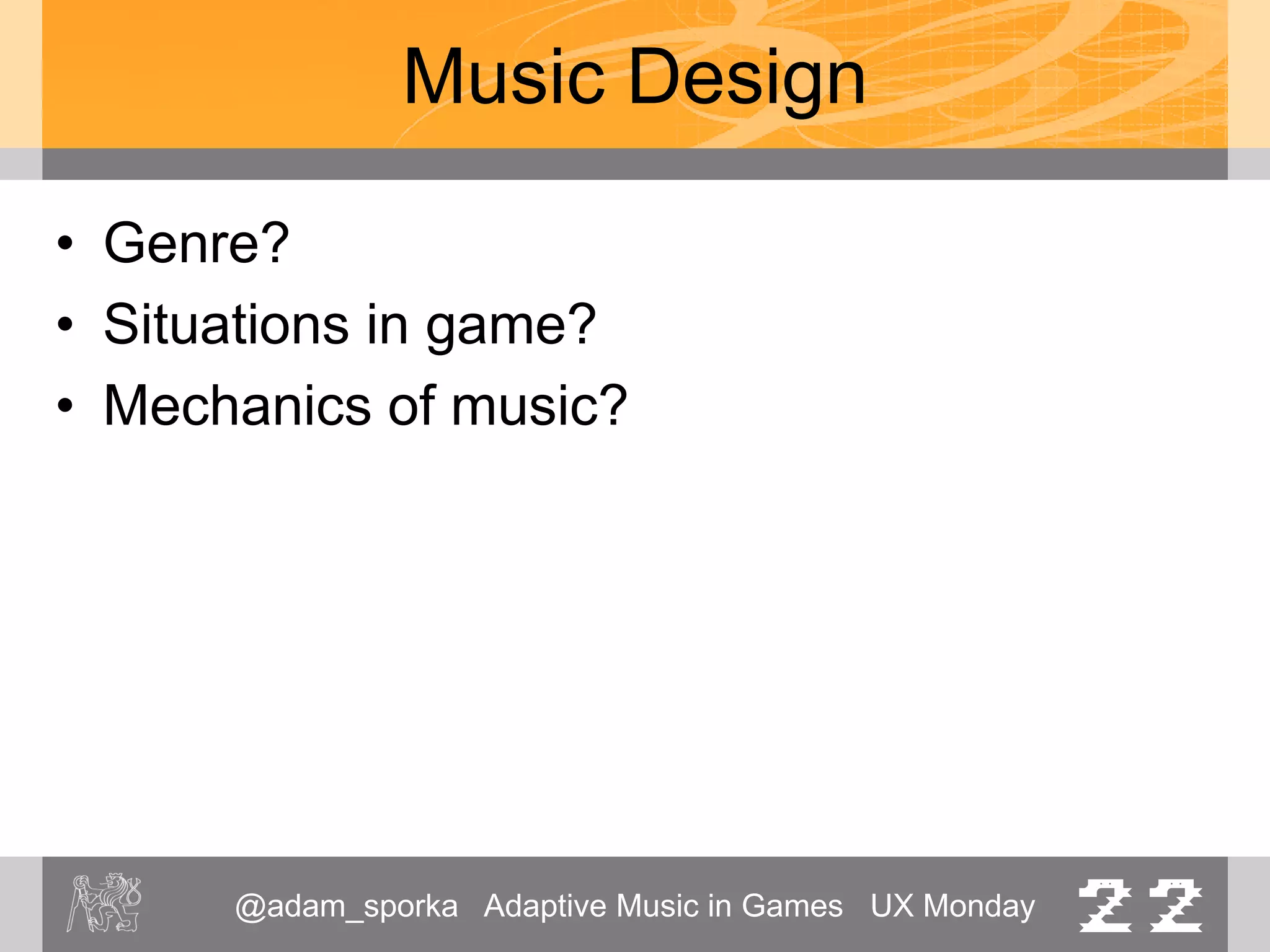 @adam_sporka Adaptive Music in Games UX Monday 22
Music Design
• Genre?
• Situations in game?
• Mechanics of music?
 