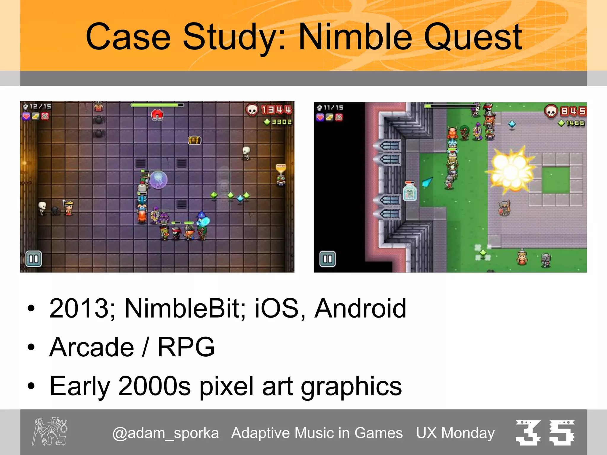 @adam_sporka Adaptive Music in Games UX Monday 35
Case Study: Nimble Quest
• Music by Whitaker Blackall
• Contents:
– Title / menu
– Loop per level
• Genre:
– Contemporary chiptune
– http://wtrebella.bandcamp.com/album/nimble-quest
 