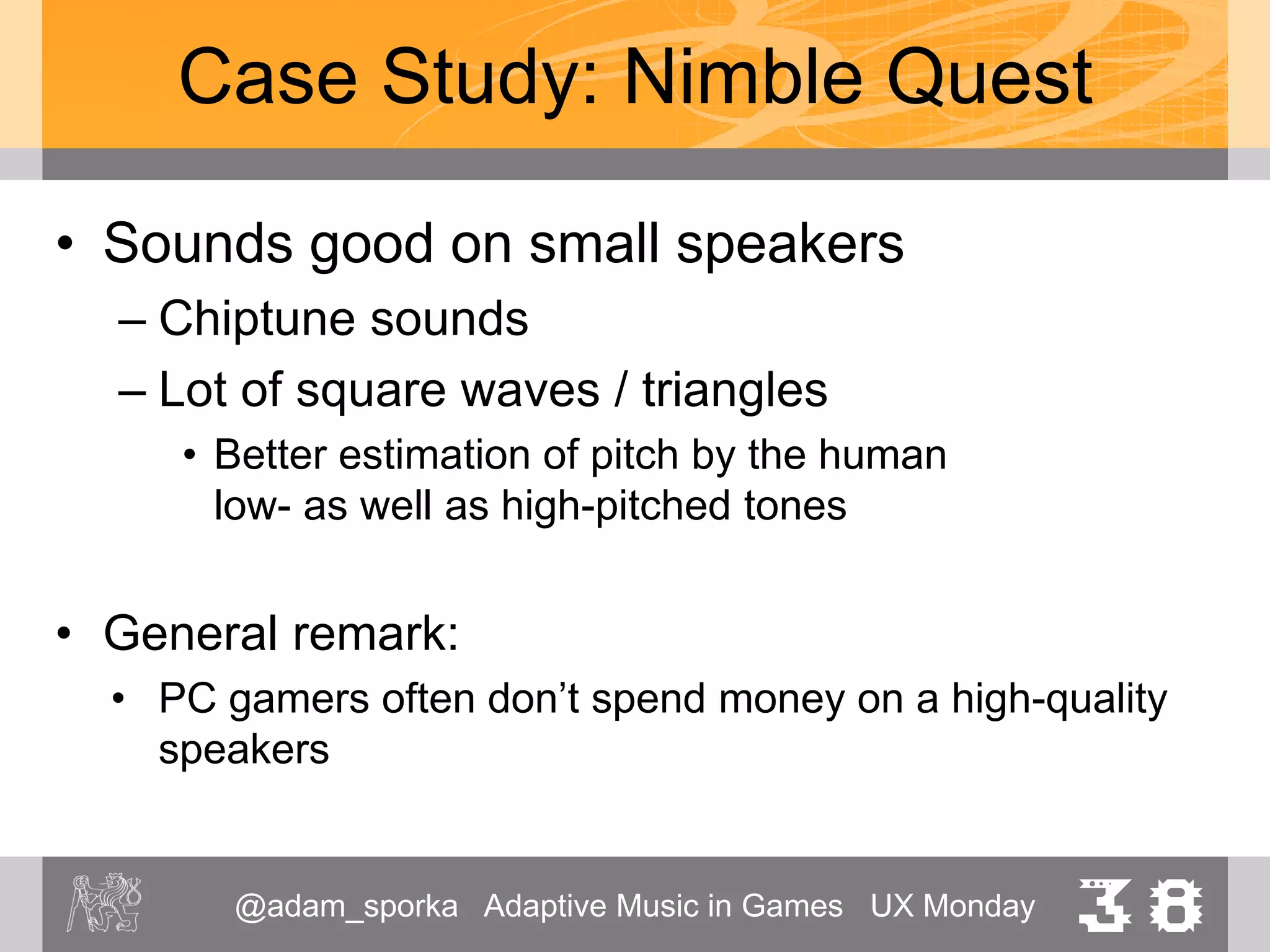 @adam_sporka Adaptive Music in Games UX Monday 38
Case Study: Quido (2013)
• Experimental arcade game
– Developed at DCGI/CTU
• Showcasing non-standard haptic modalities
– Presented on Designblok 2013
– http://ulab.cz/naviterier/quido/
• Genre:
– Contemporary chiptune
– https://quido.bandcamp.com/
 