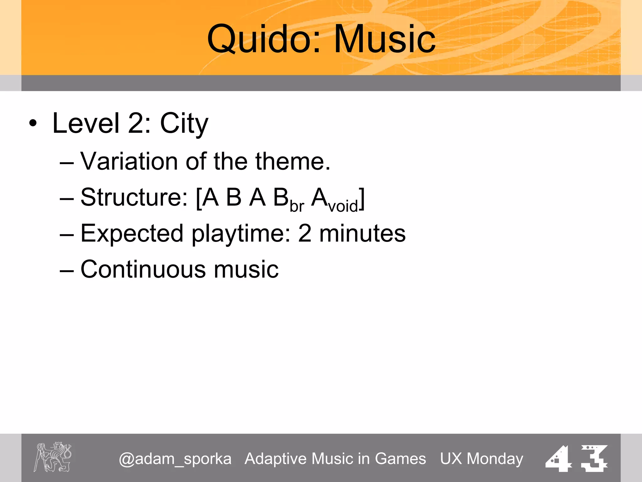 @adam_sporka Adaptive Music in Games UX Monday 43
Quido: Music
• Level 3: Sky (Heaven)
– Variation of the theme. Barroque.
– Continuous music
– Expected playtime: 2 minutes
 