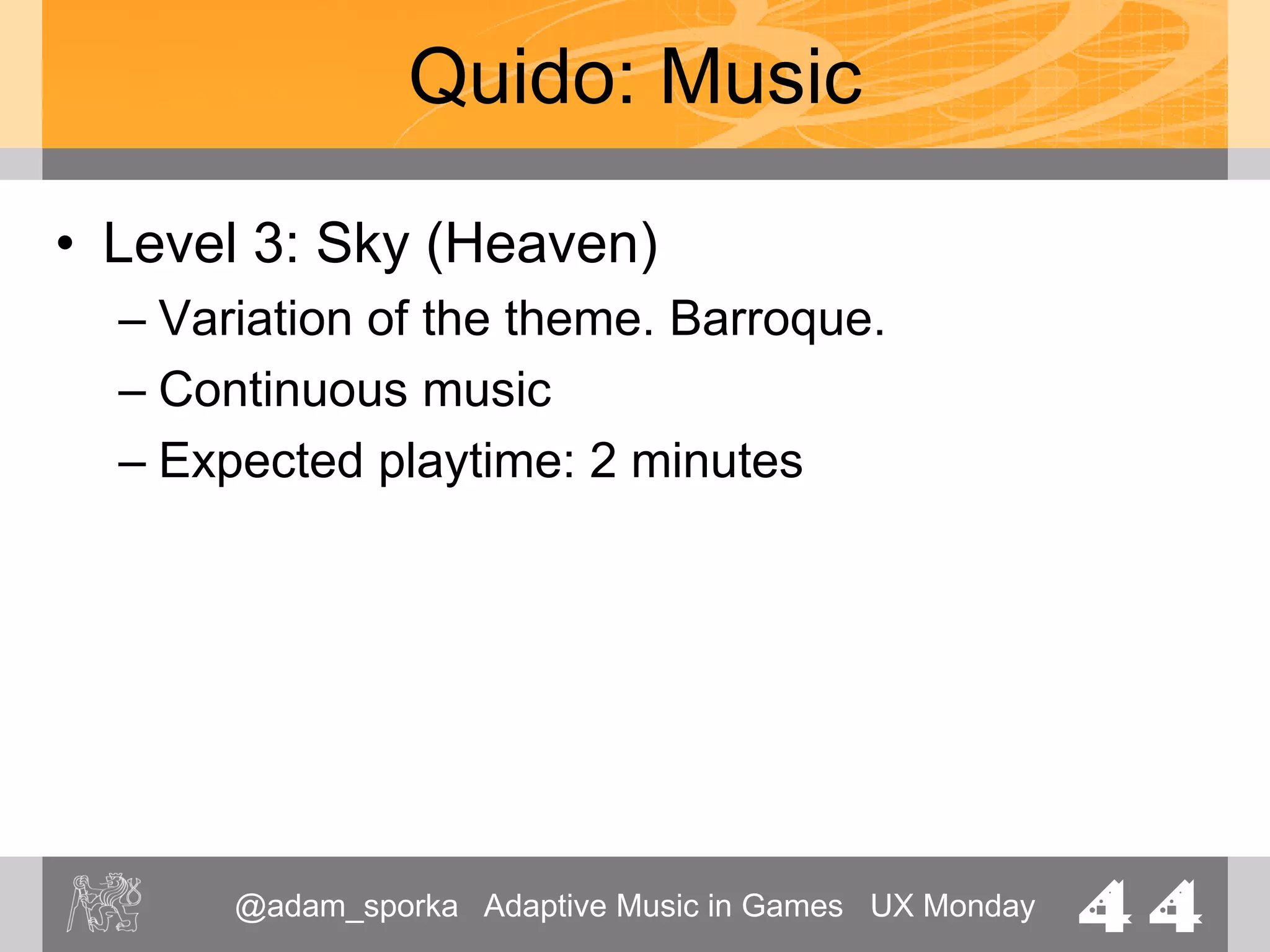 @adam_sporka Adaptive Music in Games UX Monday 44
Quido: Music
• Level completed
– Joyous jingle
• Advancing to the next level
– Expectation
 