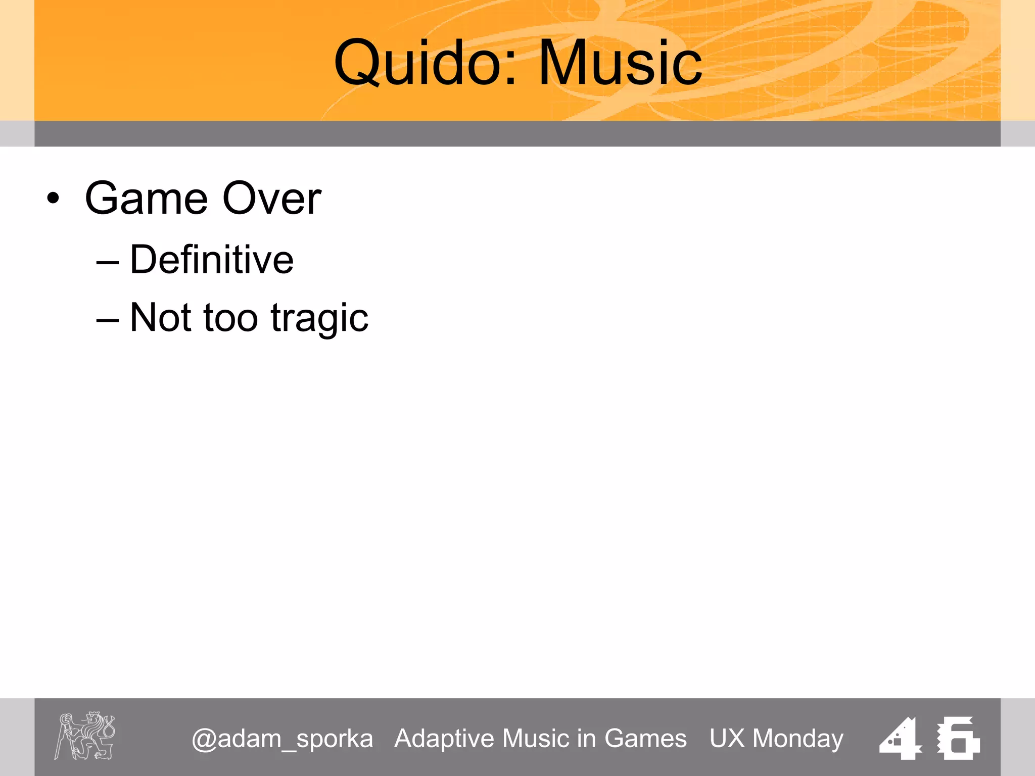 @adam_sporka Adaptive Music in Games UX Monday 46
Quido: Music
• Game won
– Player enters their initials
– Reiteration of the main theme
 