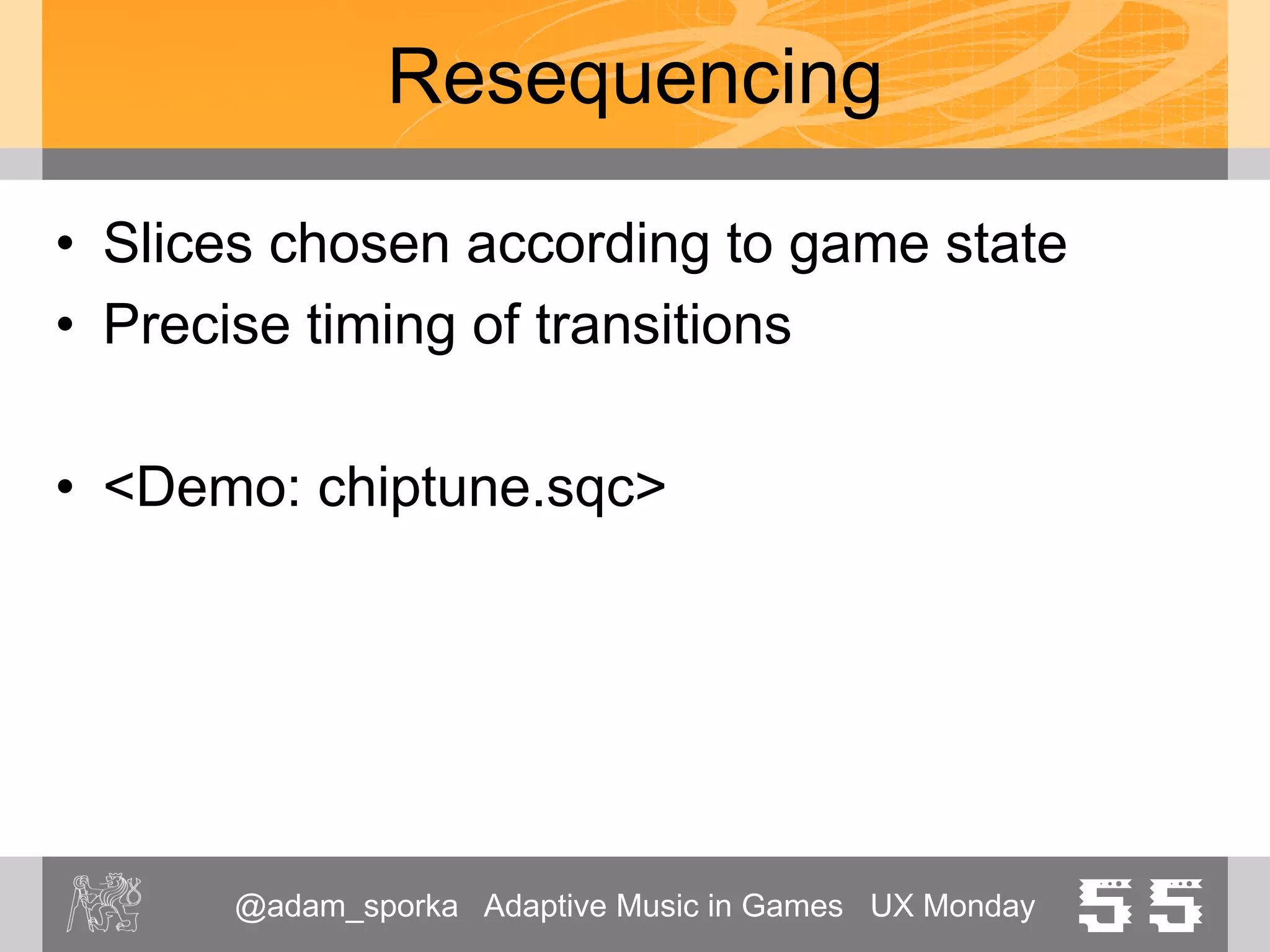 @adam_sporka Adaptive Music in Games UX Monday 55
Resequencing and Reorchestration
• Example: Monkey Island 2
– 1991, LucasArts
– http://www.youtube.com/watch?v=Nsc5nTrCzm
w#t=322
– iMUSE system
• Parallel tracks for different locations
• Transition patterns to return back
 