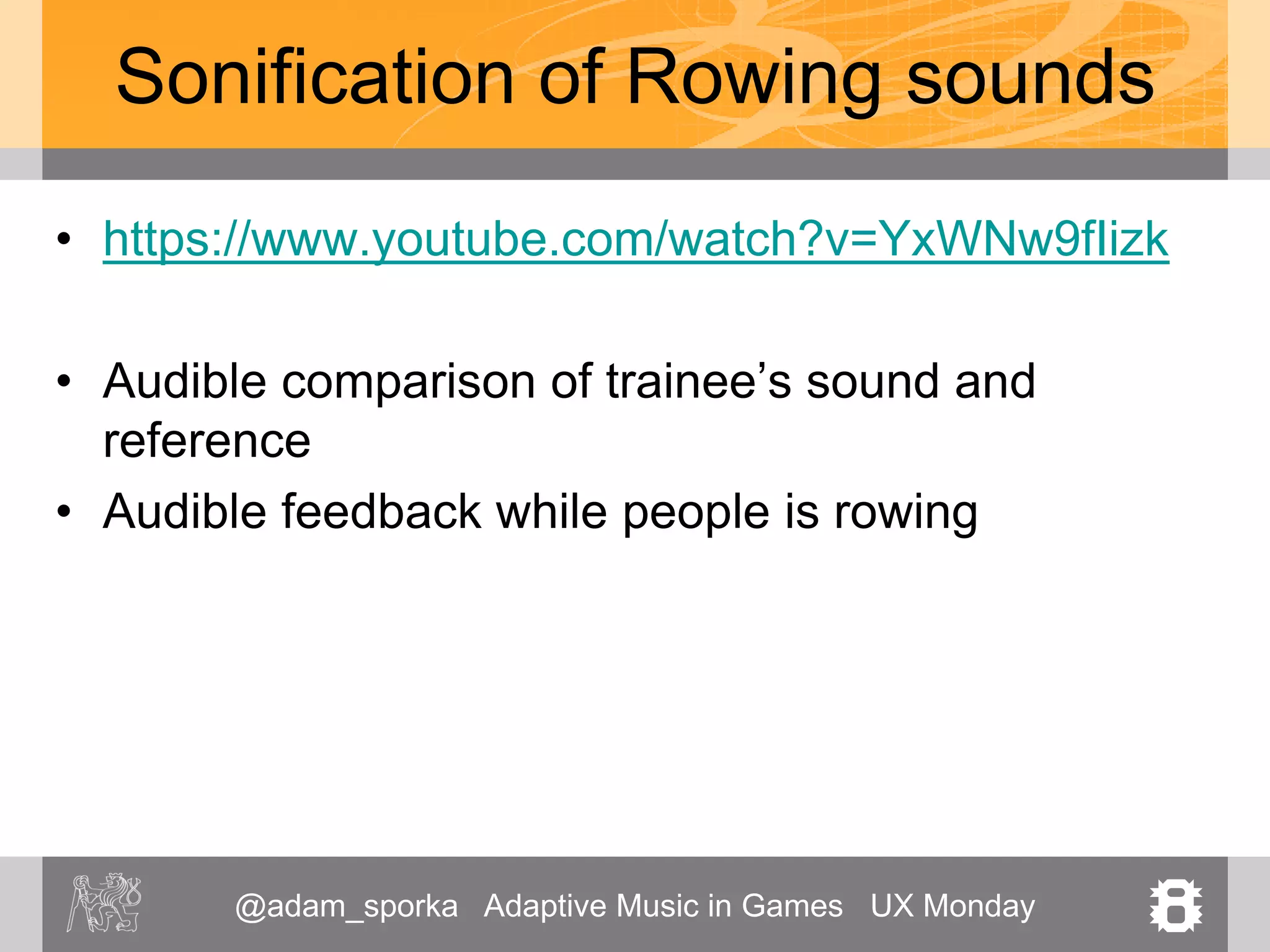 @adam_sporka Adaptive Music in Games UX Monday 8
Sonification of Rowing sounds
• https://www.youtube.com/watch?v=YxWNw9fIizk
• Audible comparison of trainee’s sound and
reference
• Audible feedback while people is rowing
 