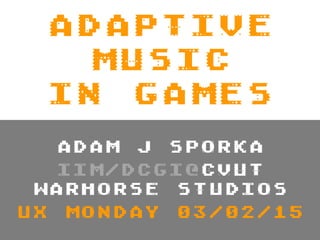 ADAPTIVE
MUSIC
IN GAMES
ADAM J SPORKA
IIM/DCGI@CVUT
WARHORSE STUDIOS
UX MONDAY 03/02/15
 