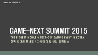 GAME-NEXT SUMMIT 2015
THE BIGGEST MOBILE & NEXT-GEN GAMING EVENT IN KOREA
한국 최대의 모바일 / 차세대 게임 산업 컨퍼런스
Teaser ver. 20150522
 