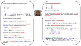Consider three functions f, g and h of the following types:
f: A => B
g: B => C
h: C => D
e.g.
We can compose these functions ourselves:
assert( h(g(f(12345))) == "1,2,3,4,5" )
Or we can compose them into a single function using compose, the
higher-order function for composing ordinary functions :
val hgf = h compose g compose f
assert( hgf(12345) == "1,2,3,4,5" )
Alternatively, we can compose them using andThen:
val hgf = f andThen g andThen h
assert( hgf(12345) == "1,2,3,4,5" )
What about Kleisli arrows, which are functions of types like A =>
F[B], where F is a monadic type constructor: how can they be
composed?
val f: Int => String = _.toString
val g: String => Array[Char] = _.toArray
val h: Array[Char] => String = _.mkString(",")
Consider three Kleisli arrows f, g and h:
f: A => F[B]
g: B => F[C]
h: C => F[D]
How can we compose f, g and h?
We can do so using Kleisli composition. Here is how we compose the three
functions using the fish operator, which is the infix operator for Kleisli
Composition:
And here is the signature of the fish operator:
e.g. here are the Kleisli composition functions for Option and List:
 
