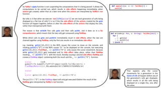 So TaiRec’s apply function is not suspending the computations that it is being passed: it allows the
computations to be carried out, which results in side effects happening immediately, when
actions get created, rather than at a later time when the actions are interpreted by TailRec’s run
function.
But why is it that when we execute run(life(pulsar)) we see each generation of cells being
displayed as a flat line of cells? It is as if the the side effects of the actions created by the goto
function all happen together, before or after the side effects of the actions that display the cells,
rather than interspersed with them.
The reason is that writeAt first calls goto and then calls putStr, and it does so in a for
comprehension, which means that the two calls get composed using flatMap.
While direct calls to goto and putStrln immediately result in side effects, when the two are
chained together using flatMap, only the first one results in an immediate side effect.
e.g. invoking goto((15,15)) in the REPL causes the cursor to move on the console, and
invoking putStr("O") in the REPL causes "O " to be displayed on the console, but executing
goto((15,15)).flatMap(_ => putStr("O")) only causes the cursor movement, because
while goto((15,15)) gets evaluated and its side effect takes place, rather than flatMap
invoking _ => putStr("O") with the result, thereby causing a second side effect, flatMap just
creates a FlatMap object containing both the result and the _ => putStr("O") function.
scala> res0:
gameoflife.GameOfLifeFPiSTrampolinedIO.TailRec[Unit] =
FlatMap(Return(()),$$Lambda$4234/1708992557@50969c5e)
scala>
…
scala> goto((15,15)).flatMap(_ => putStr("O"))
The putStr("O") in the FlatMap object will only get executed if/when the result of the
flatMap gets interpreted by TailRec’s run function.
def writeAt(p: Pos, s: String): TailRec[Unit] =
for {
_ <- goto(p)
_ <- putStr(s)
} yield ()
def apply[A](a: => A): TailRec[A] =
unit(a)
That explains why the cursor
movements for a generation in the
Game of Life all happen before any of
the generation’s cells get displayed,
which results in all the cells being
displayed on a single line, one after
the other.
 