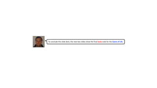 To conclude this slide deck, the next two slides show the final Scala code for the Game of Life.
 