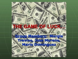 THE GAME OF LUCK… Group Members :  Margie Trevino, Jose Moreno, Mario Dominguez 
