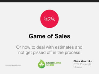 Game of Sales 
Or how to deal with estimates and 
not get pissed off in the process 
Slava Merezhko 
CTO, Propeople 
Ukraine 
 