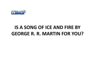 IS A SONG OF ICE AND FIRE BY 
GEORGE R. R. MARTIN FOR YOU? 
 