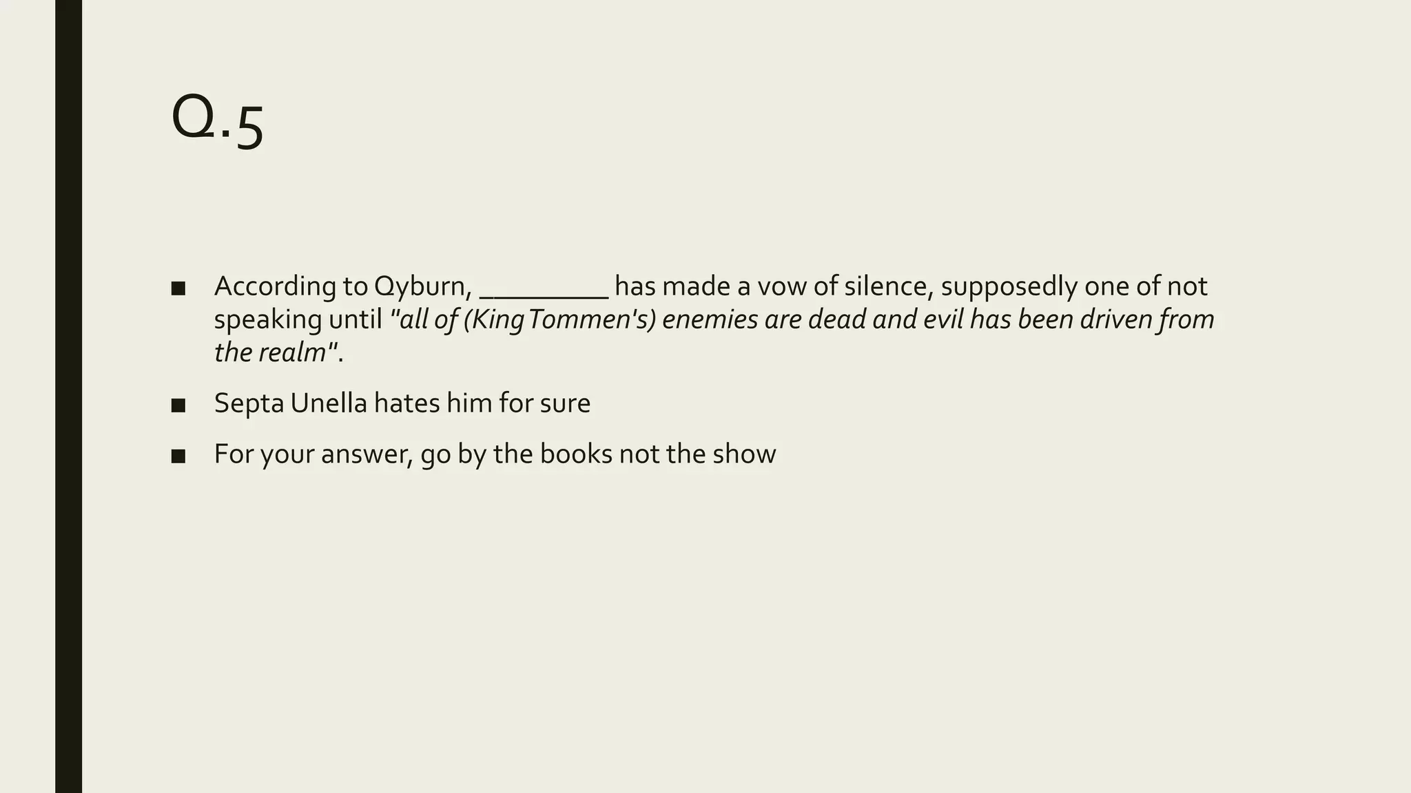 Q.5
■ According to Qyburn, _________ has made a vow of silence, supposedly one of not
speaking until "all of (KingTommen's) enemies are dead and evil has been driven from
the realm".
■ Septa Unella hates him for sure
■ For your answer, go by the books not the show
 