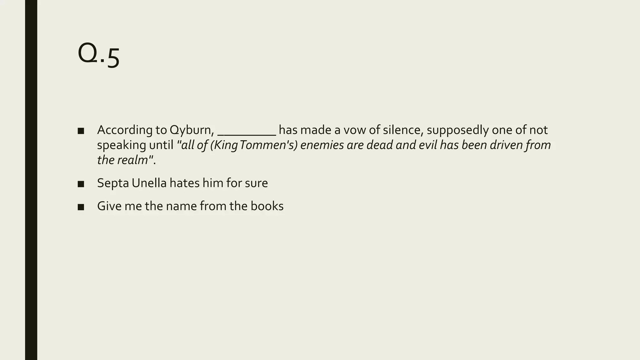 Q.5
■ According to Qyburn, _________ has made a vow of silence, supposedly one of not
speaking until "all of (KingTommen's) enemies are dead and evil has been driven from
the realm".
■ Septa Unella hates him for sure
■ Give me the name from the books
 