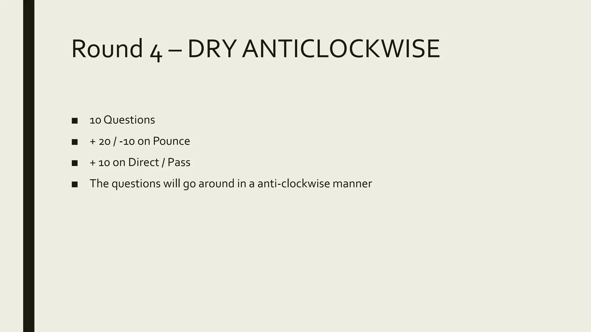 Round 4 – DRY ANTICLOCKWISE
■ 10 Questions
■ + 20 / -10 on Pounce
■ + 10 on Direct / Pass
■ The questions will go around in a anti-clockwise manner
 