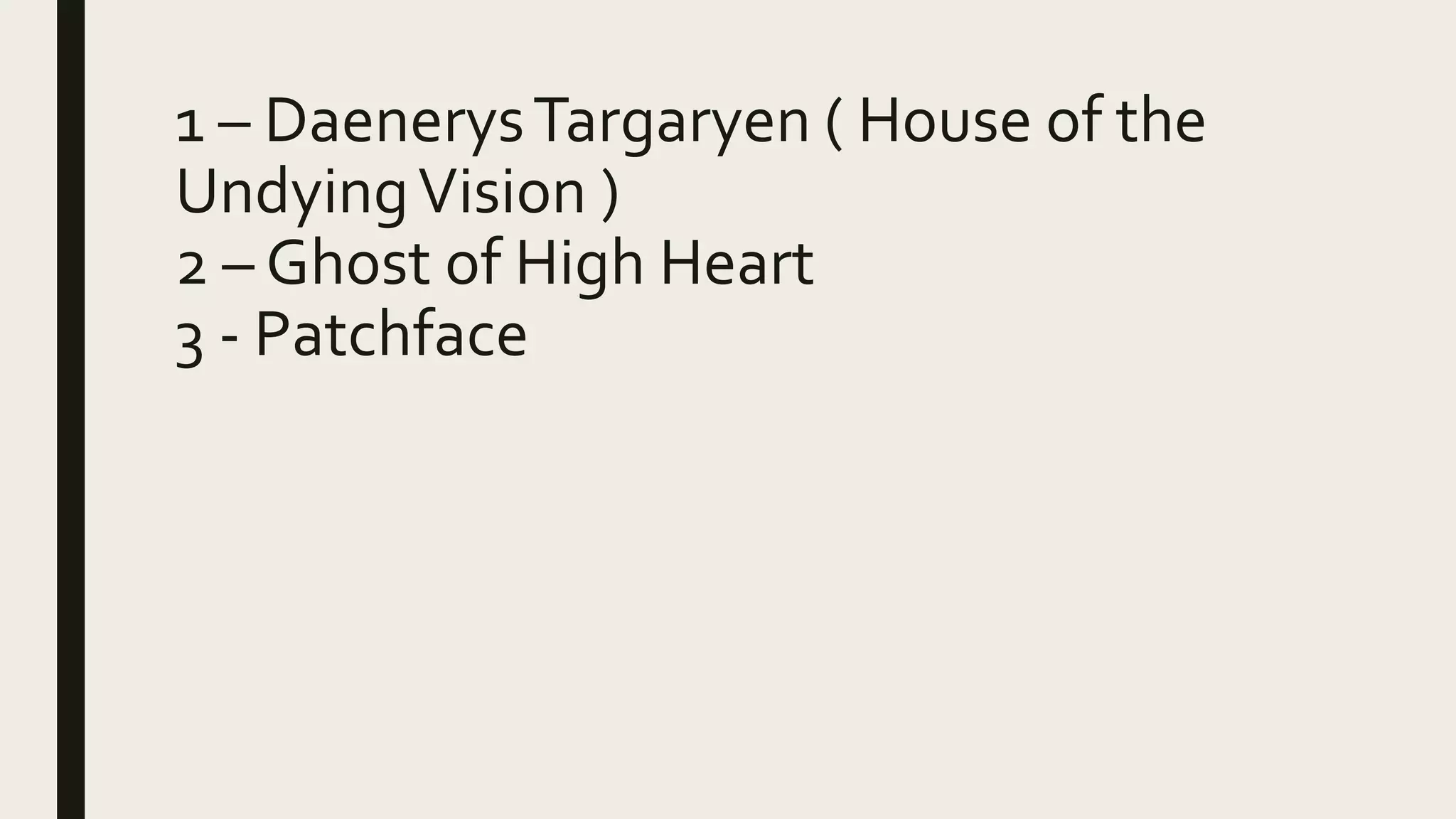 1 – DaenerysTargaryen ( House of the
UndyingVision )
2 – Ghost of High Heart
3 - Patchface
 