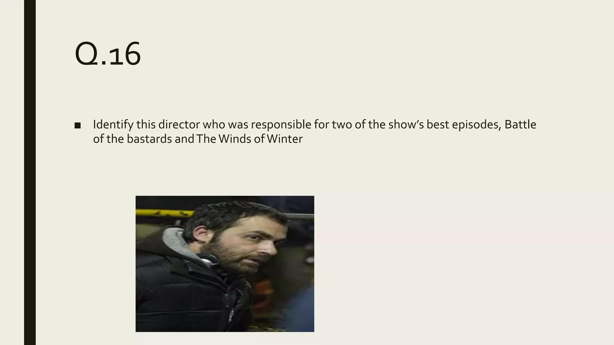 Q.16
■ Identify this director who was responsible for two of the show’s best episodes, Battle
of the bastards andTheWinds ofWinter
 