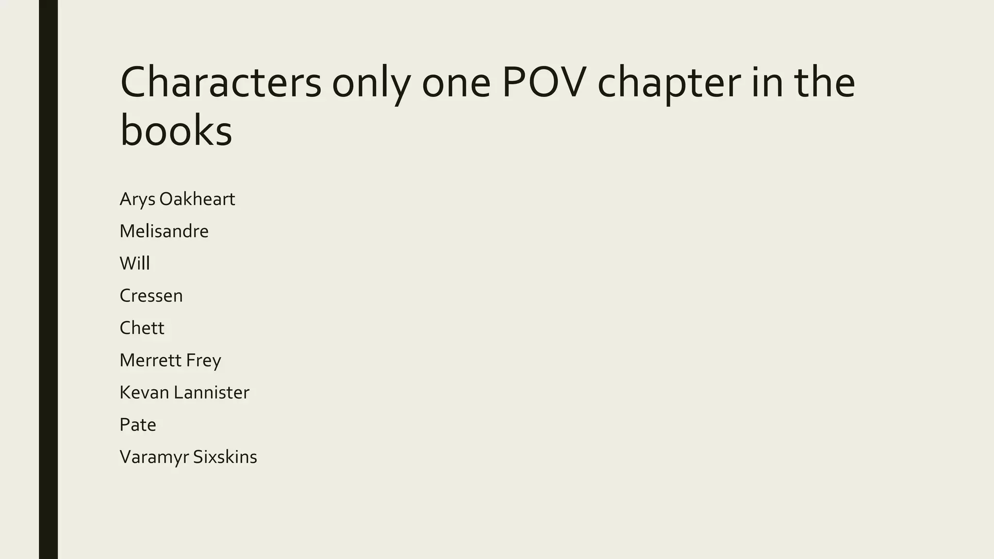 Characters only one POV chapter in the
books
Arys Oakheart
Melisandre
Will
Cressen
Chett
Merrett Frey
Kevan Lannister
Pate
Varamyr Sixskins
 