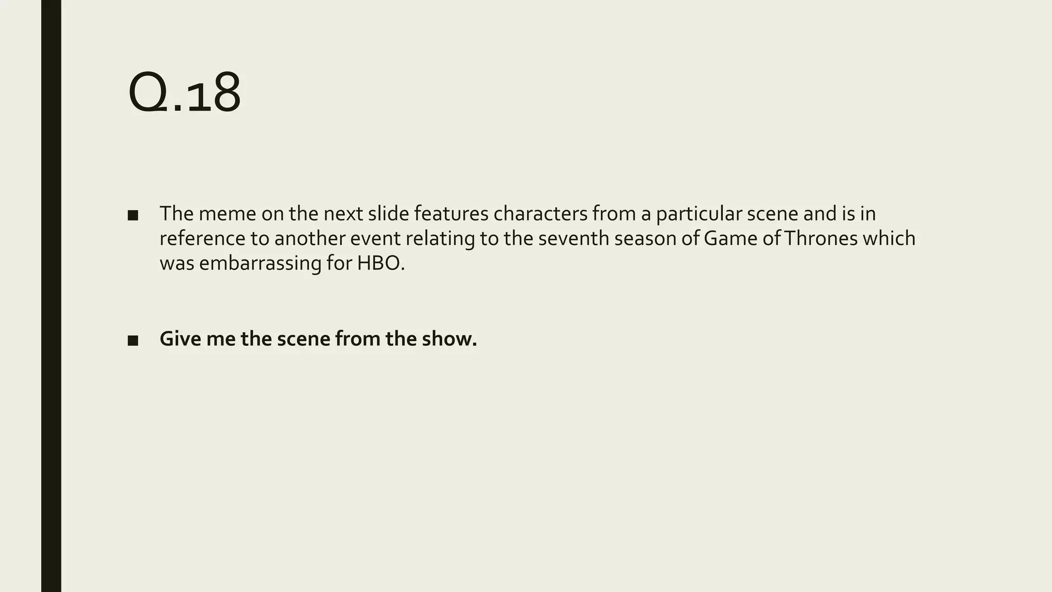 Q.18
■ The meme on the next slide features characters from a particular scene and is in
reference to another event relating to the seventh season of Game ofThrones which
was embarrassing for HBO.
■ Give me the scene from the show.
 